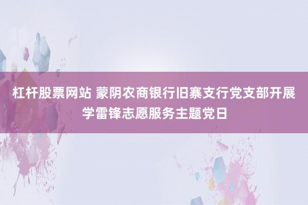 杠杆股票网站 蒙阴农商银行旧寨支行党支部开展学雷锋志愿服务主题党日