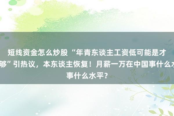 短线资金怎么炒股 “年青东谈主工资低可能是才智不够”引热议，本东谈主恢复！月薪一万在中国事什么水平？