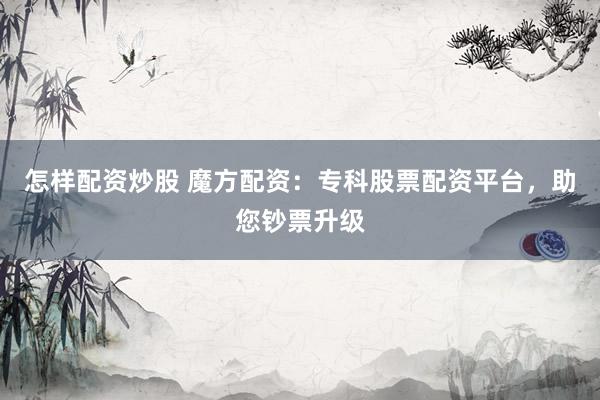 怎样配资炒股 魔方配资：专科股票配资平台，助您钞票升级