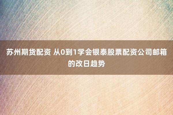 苏州期货配资 从0到1学会银泰股票配资公司邮箱的改日趋势