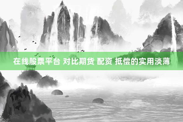 在线股票平台 对比期货 配资 抵偿的实用淡薄