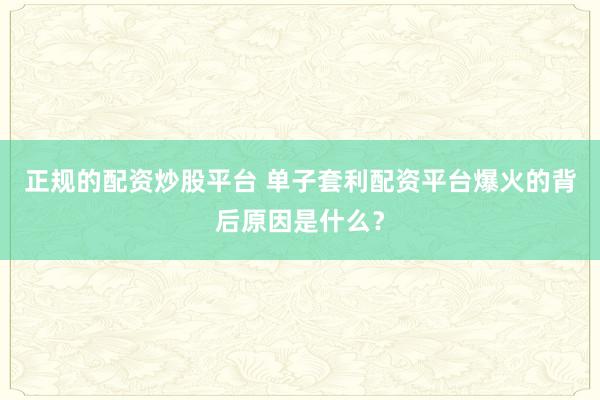 正规的配资炒股平台 单子套利配资平台爆火的背后原因是什么？