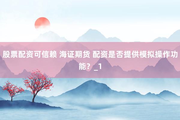 股票配资可信赖 海证期货 配资是否提供模拟操作功能？_1