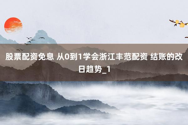 股票配资免息 从0到1学会浙江丰范配资 结账的改日趋势_1