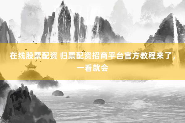 在线股票配资 归票配资招商平台官方教程来了，一看就会