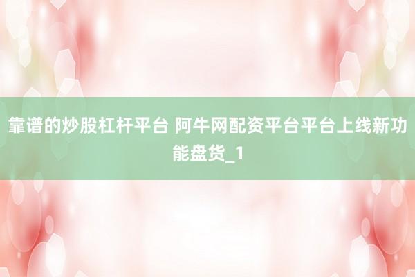 靠谱的炒股杠杆平台 阿牛网配资平台平台上线新功能盘货_1