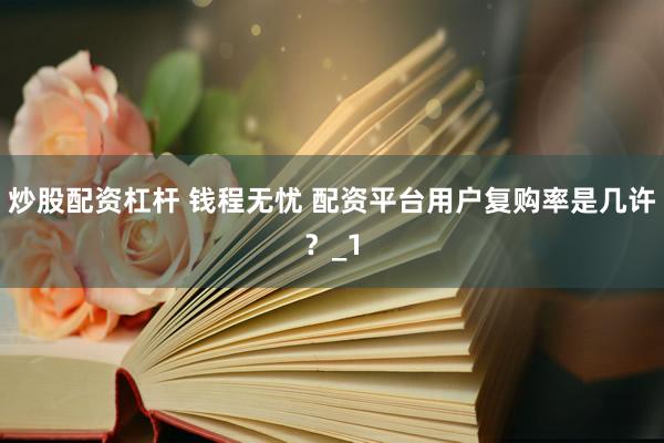 炒股配资杠杆 钱程无忧 配资平台用户复购率是几许？_1
