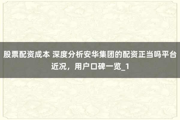 股票配资成本 深度分析安华集团的配资正当吗平台近况，用户口碑一览_1