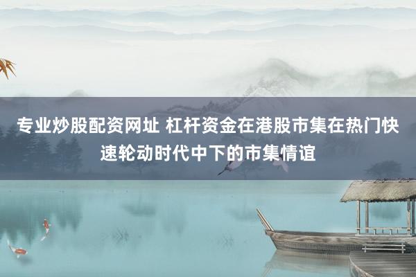 专业炒股配资网址 杠杆资金在港股市集在热门快速轮动时代中下的市集情谊