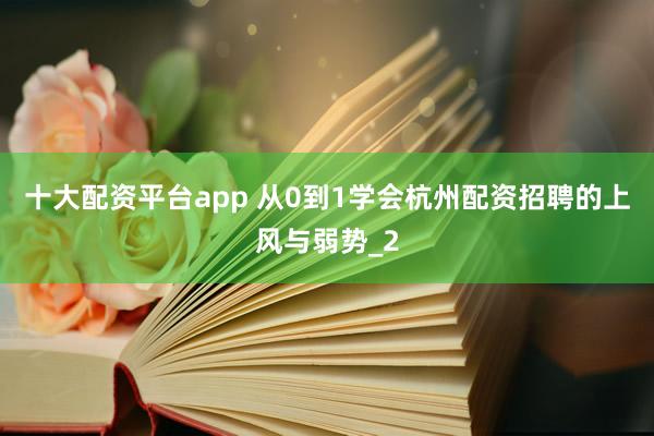 十大配资平台app 从0到1学会杭州配资招聘的上风与弱势_2