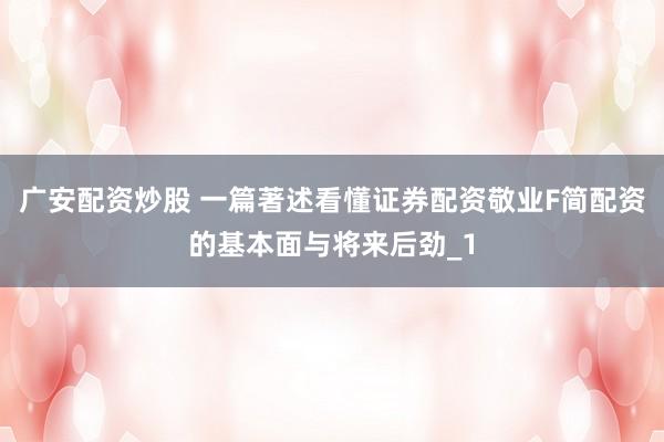 广安配资炒股 一篇著述看懂证券配资敬业F简配资的基本面与将来后劲_1