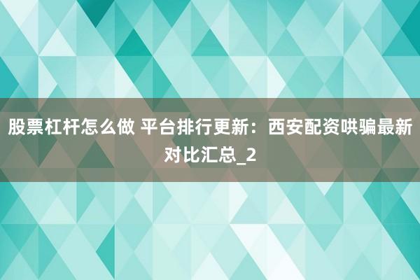 股票杠杆怎么做 平台排行更新：西安配资哄骗最新对比汇总_2