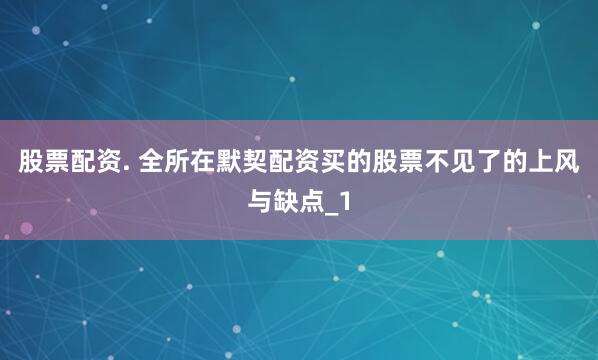 股票配资. 全所在默契配资买的股票不见了的上风与缺点_1
