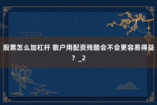 股票怎么加杠杆 散户用配资残酷会不会更容易得益？_2