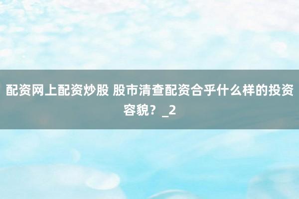 配资网上配资炒股 股市清查配资合乎什么样的投资容貌？_2