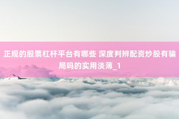 正规的股票杠杆平台有哪些 深度判辨配资炒股有骗局吗的实用淡薄_1