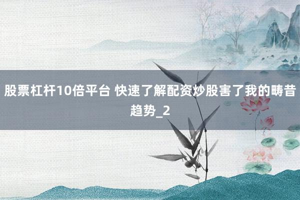股票杠杆10倍平台 快速了解配资炒股害了我的畴昔趋势_2