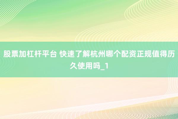 股票加杠杆平台 快速了解杭州哪个配资正规值得历久使用吗_1